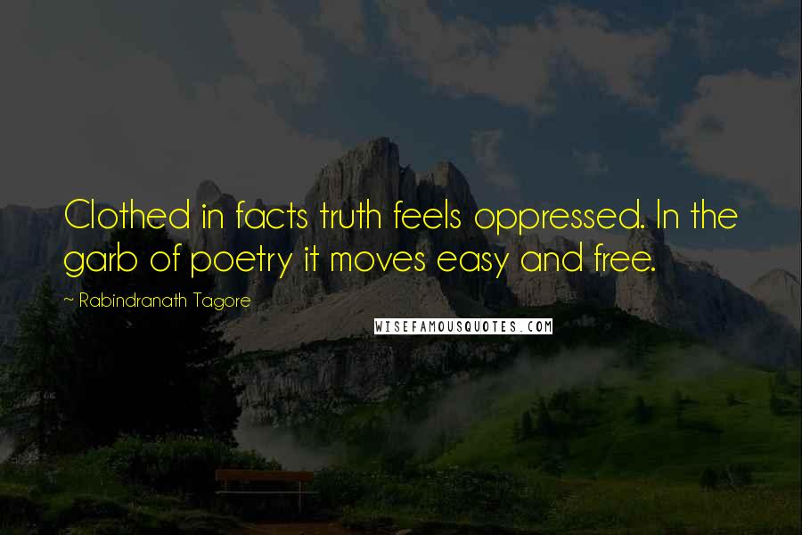 Rabindranath Tagore Quotes: Clothed in facts truth feels oppressed. In the garb of poetry it moves easy and free.