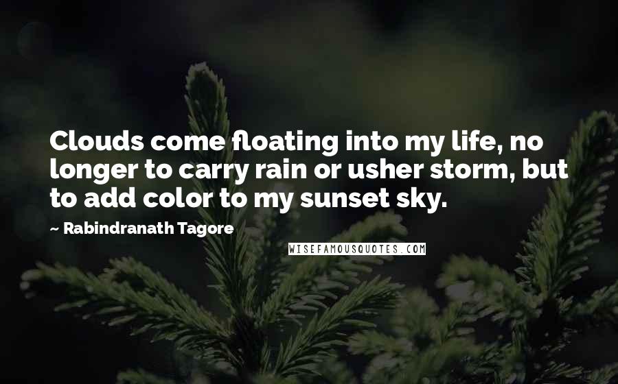 Rabindranath Tagore Quotes: Clouds come floating into my life, no longer to carry rain or usher storm, but to add color to my sunset sky.