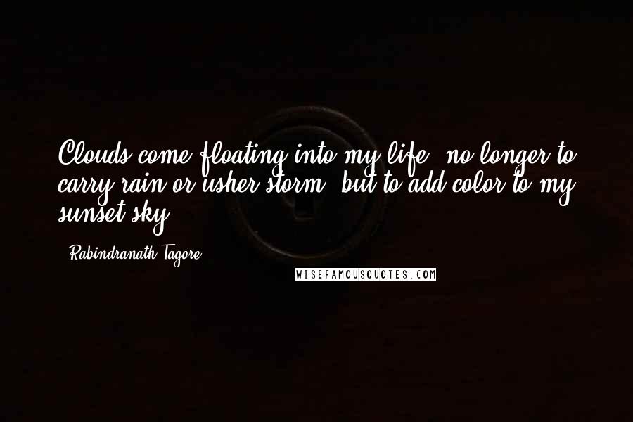 Rabindranath Tagore Quotes: Clouds come floating into my life, no longer to carry rain or usher storm, but to add color to my sunset sky.