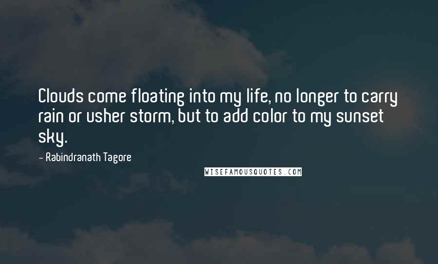 Rabindranath Tagore Quotes: Clouds come floating into my life, no longer to carry rain or usher storm, but to add color to my sunset sky.