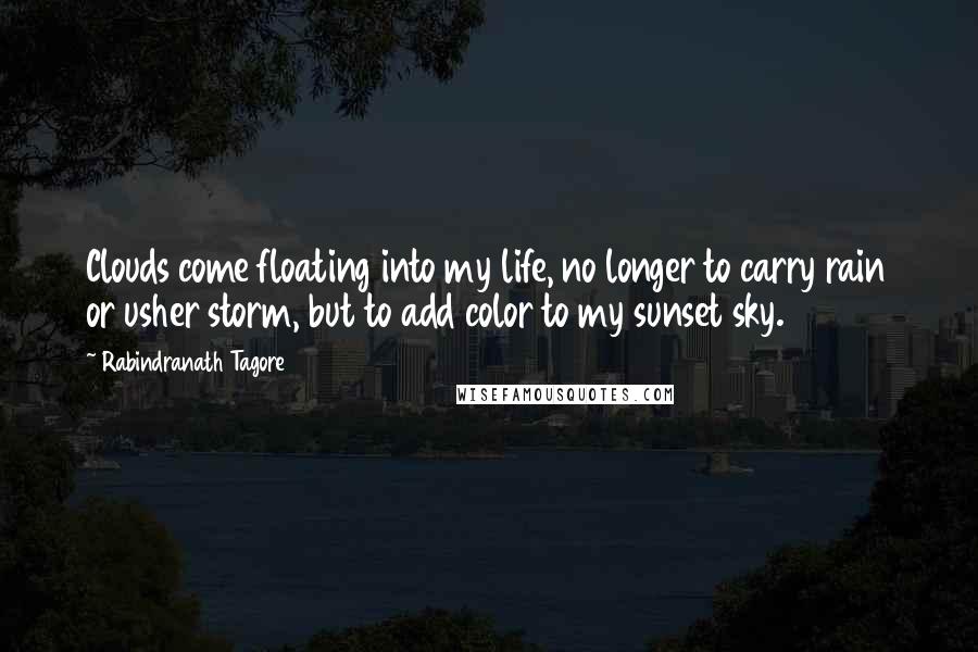 Rabindranath Tagore Quotes: Clouds come floating into my life, no longer to carry rain or usher storm, but to add color to my sunset sky.