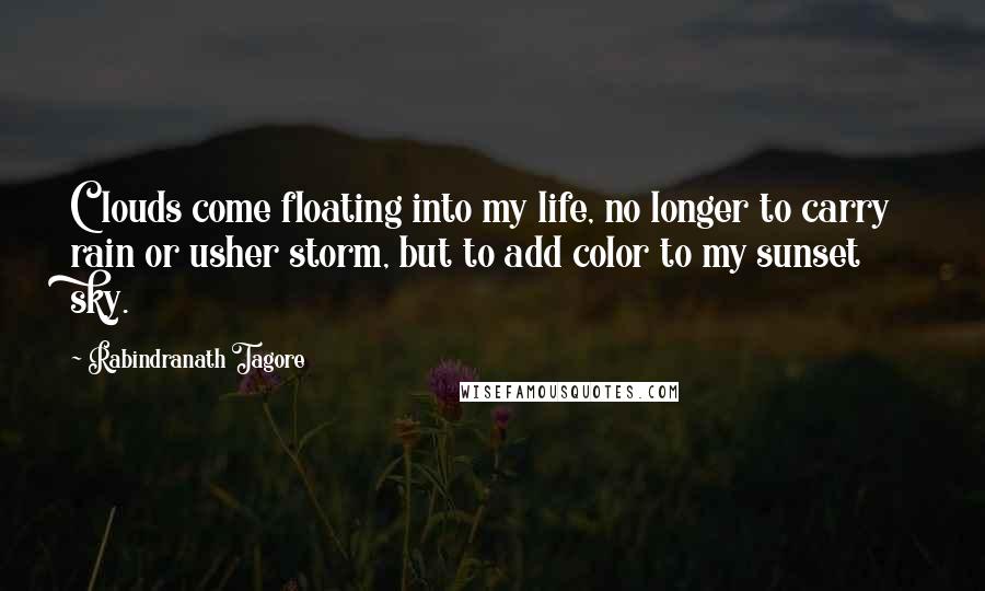 Rabindranath Tagore Quotes: Clouds come floating into my life, no longer to carry rain or usher storm, but to add color to my sunset sky.
