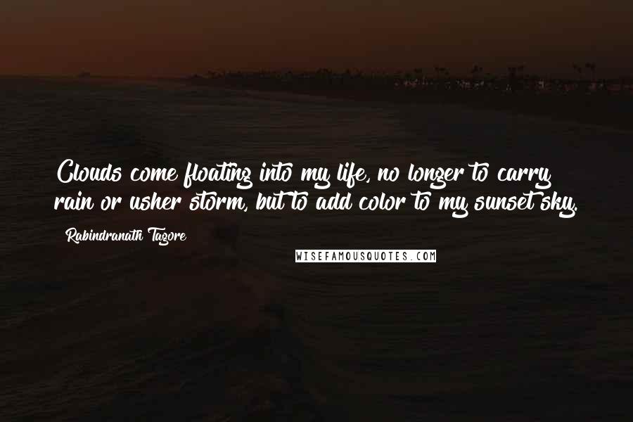 Rabindranath Tagore Quotes: Clouds come floating into my life, no longer to carry rain or usher storm, but to add color to my sunset sky.