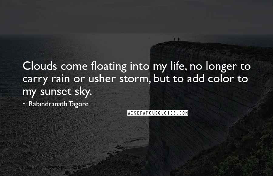 Rabindranath Tagore Quotes: Clouds come floating into my life, no longer to carry rain or usher storm, but to add color to my sunset sky.