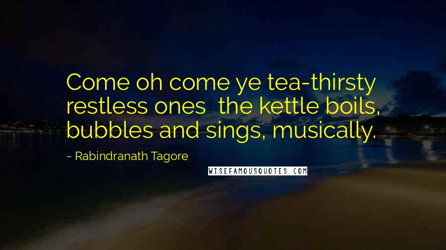 Rabindranath Tagore Quotes: Come oh come ye tea-thirsty restless ones  the kettle boils, bubbles and sings, musically.