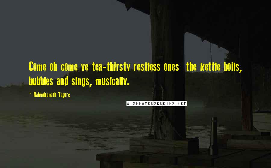 Rabindranath Tagore Quotes: Come oh come ye tea-thirsty restless ones  the kettle boils, bubbles and sings, musically.