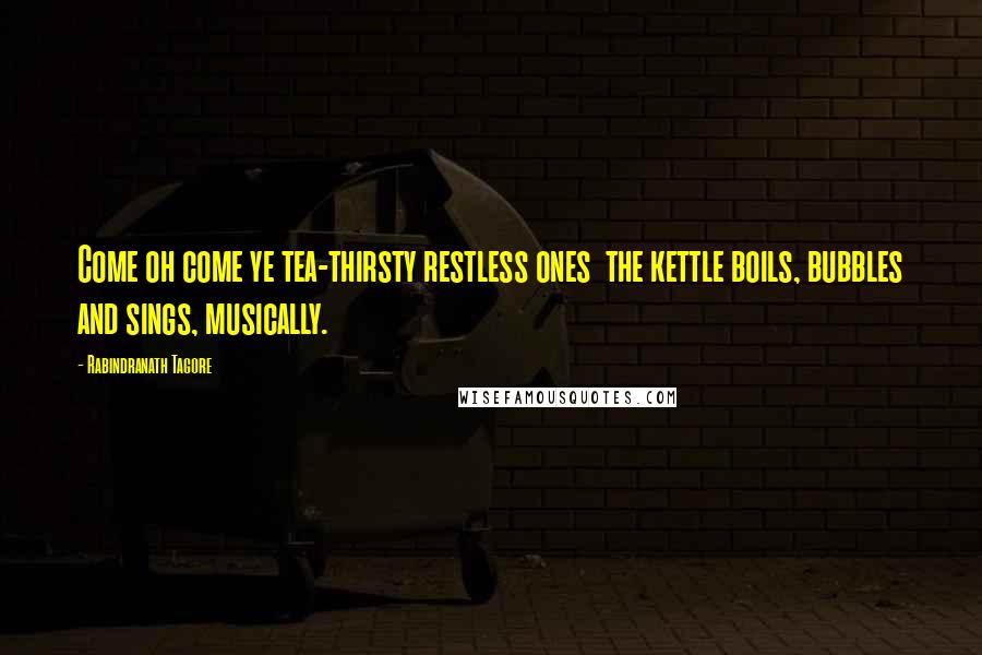 Rabindranath Tagore Quotes: Come oh come ye tea-thirsty restless ones the kettle boils, bubbles and sings, musically.
