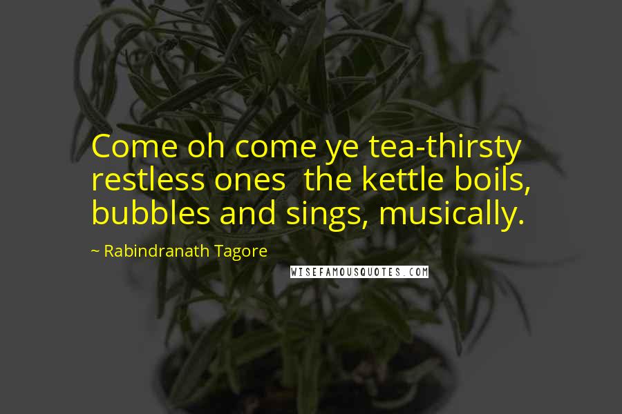 Rabindranath Tagore Quotes: Come oh come ye tea-thirsty restless ones the kettle boils, bubbles and sings, musically.