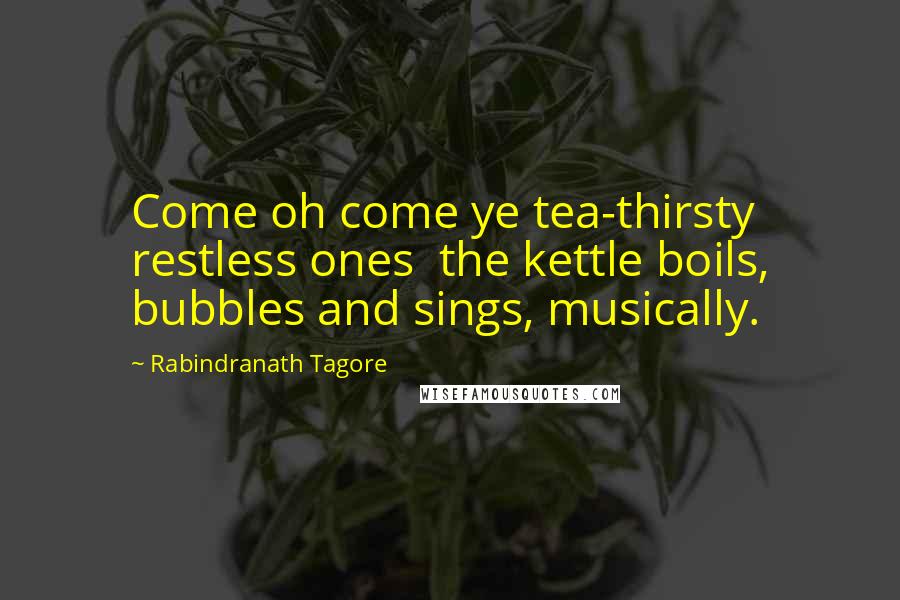 Rabindranath Tagore Quotes: Come oh come ye tea-thirsty restless ones  the kettle boils, bubbles and sings, musically.