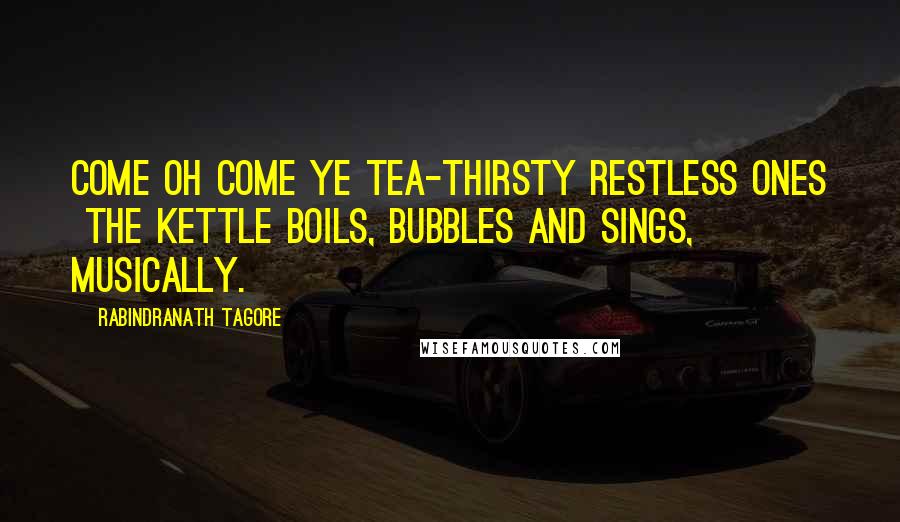 Rabindranath Tagore Quotes: Come oh come ye tea-thirsty restless ones the kettle boils, bubbles and sings, musically.