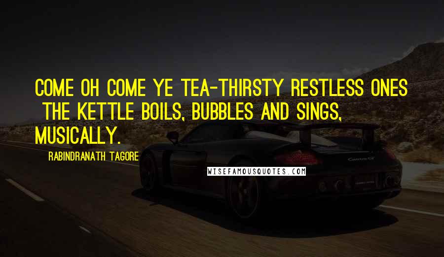 Rabindranath Tagore Quotes: Come oh come ye tea-thirsty restless ones  the kettle boils, bubbles and sings, musically.