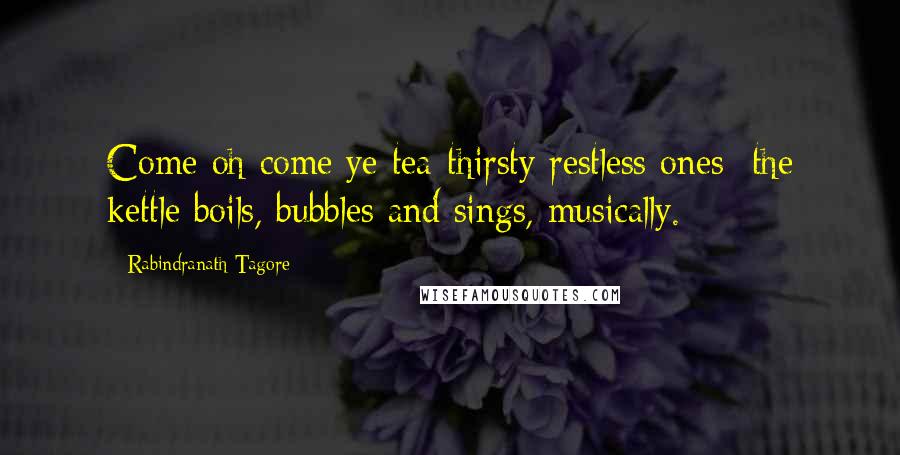 Rabindranath Tagore Quotes: Come oh come ye tea-thirsty restless ones the kettle boils, bubbles and sings, musically.