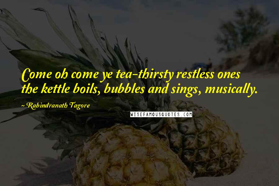 Rabindranath Tagore Quotes: Come oh come ye tea-thirsty restless ones  the kettle boils, bubbles and sings, musically.