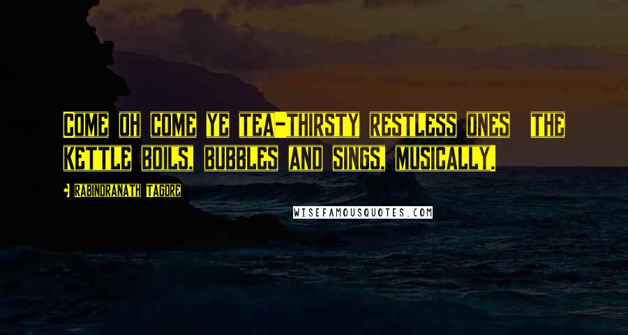 Rabindranath Tagore Quotes: Come oh come ye tea-thirsty restless ones the kettle boils, bubbles and sings, musically.