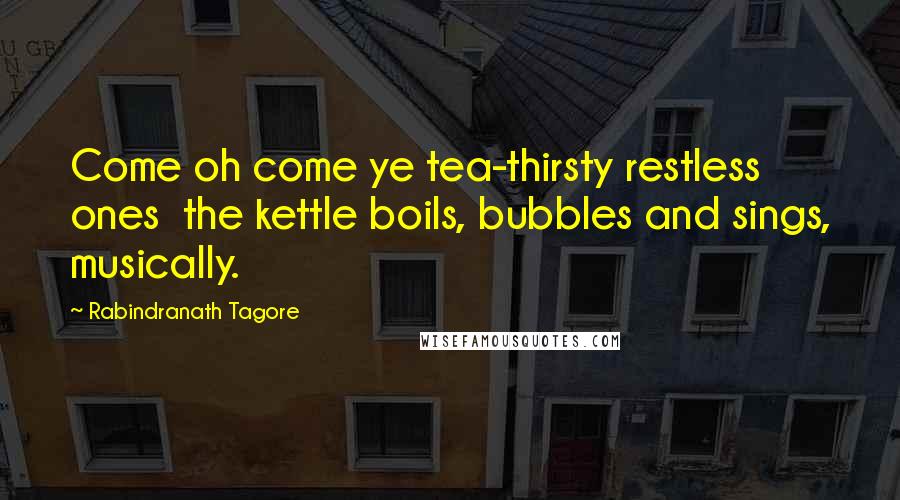 Rabindranath Tagore Quotes: Come oh come ye tea-thirsty restless ones the kettle boils, bubbles and sings, musically.