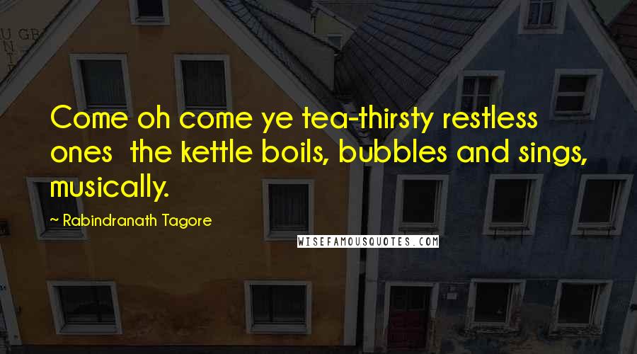 Rabindranath Tagore Quotes: Come oh come ye tea-thirsty restless ones  the kettle boils, bubbles and sings, musically.