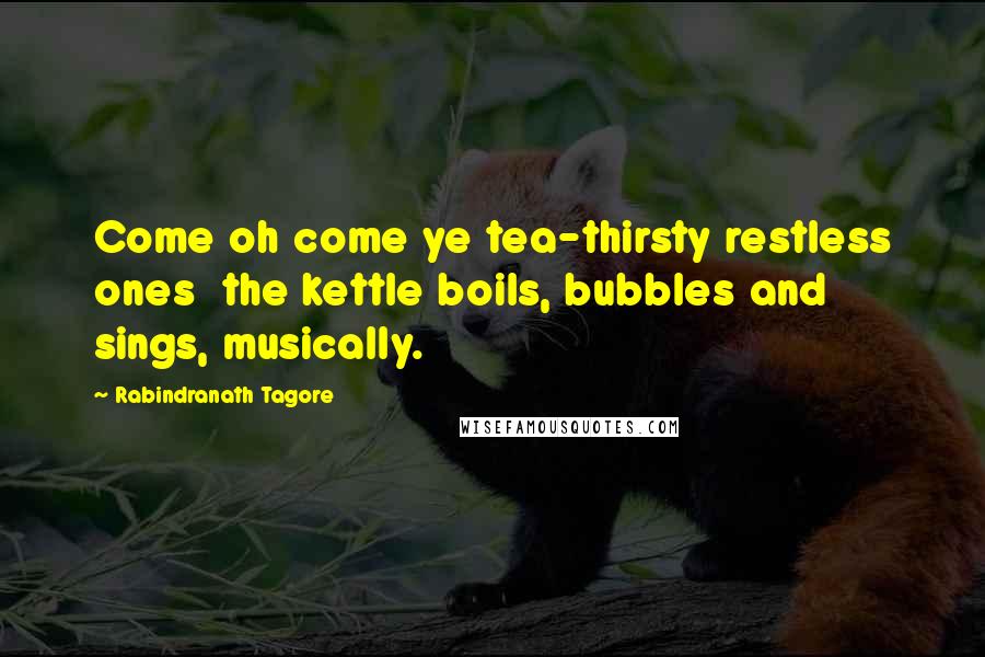 Rabindranath Tagore Quotes: Come oh come ye tea-thirsty restless ones the kettle boils, bubbles and sings, musically.