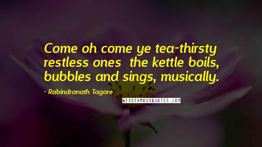 Rabindranath Tagore Quotes: Come oh come ye tea-thirsty restless ones the kettle boils, bubbles and sings, musically.