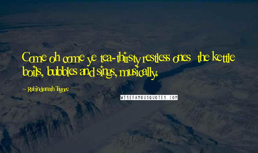 Rabindranath Tagore Quotes: Come oh come ye tea-thirsty restless ones  the kettle boils, bubbles and sings, musically.