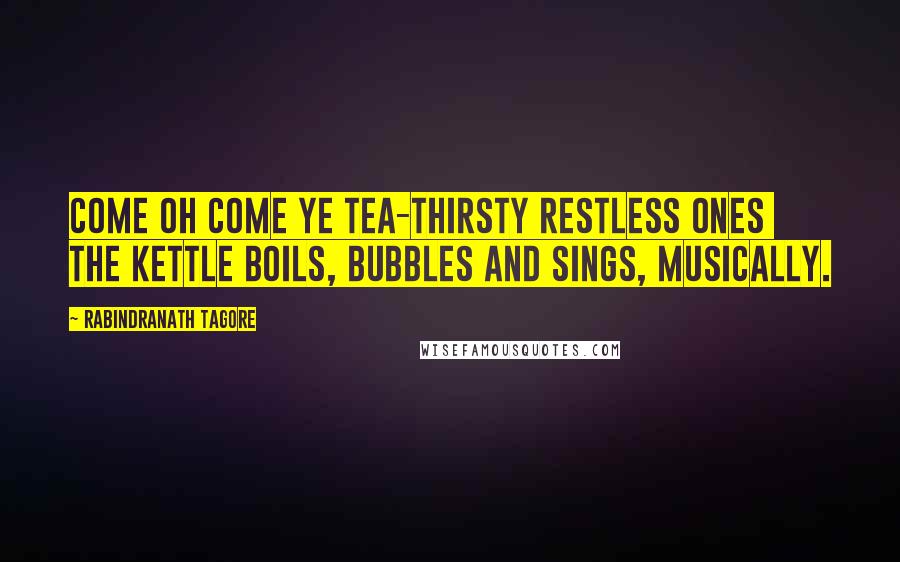 Rabindranath Tagore Quotes: Come oh come ye tea-thirsty restless ones the kettle boils, bubbles and sings, musically.