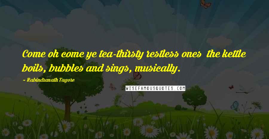 Rabindranath Tagore Quotes: Come oh come ye tea-thirsty restless ones  the kettle boils, bubbles and sings, musically.
