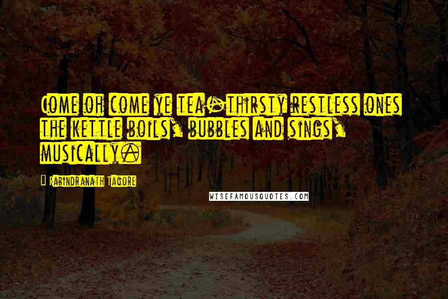 Rabindranath Tagore Quotes: Come oh come ye tea-thirsty restless ones the kettle boils, bubbles and sings, musically.