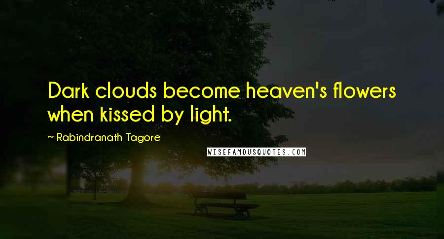 Rabindranath Tagore Quotes: Dark clouds become heaven's flowers when kissed by light.