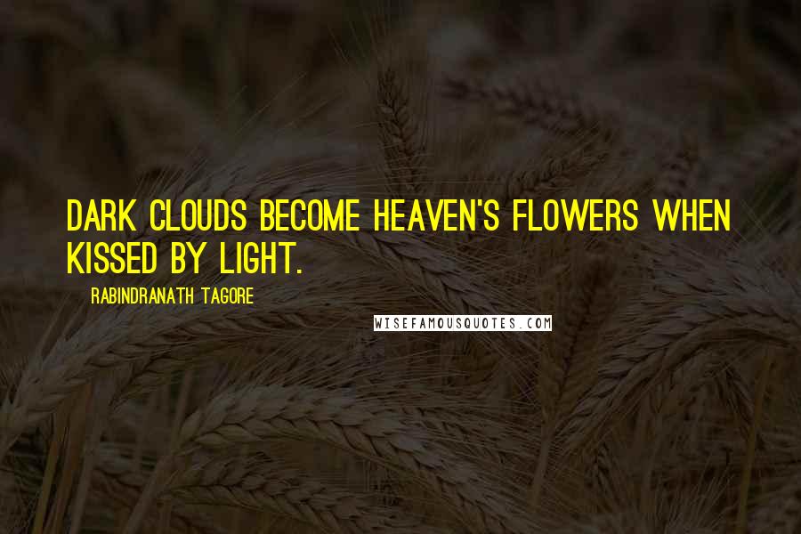 Rabindranath Tagore Quotes: Dark clouds become heaven's flowers when kissed by light.