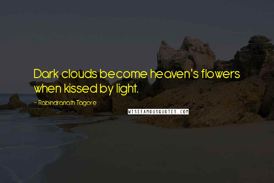 Rabindranath Tagore Quotes: Dark clouds become heaven's flowers when kissed by light.