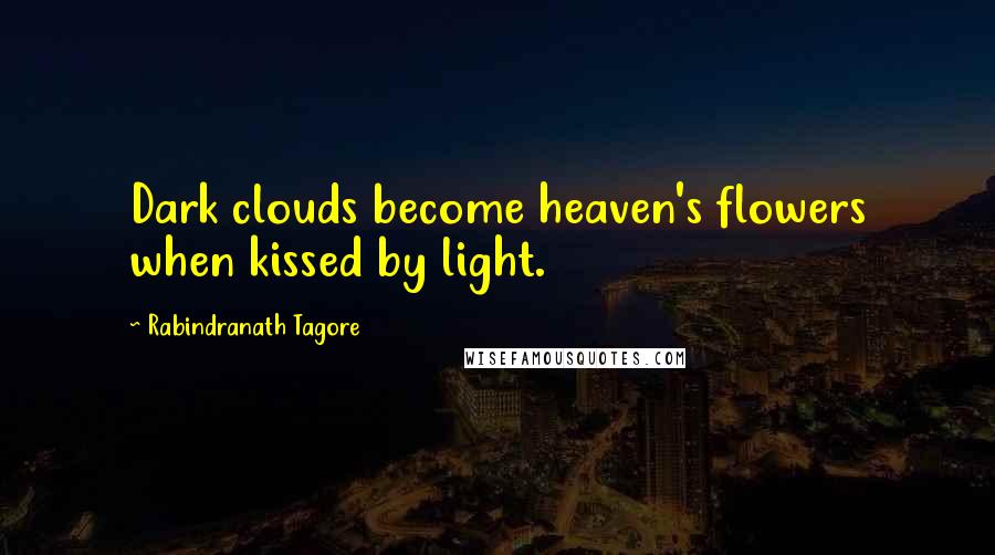 Rabindranath Tagore Quotes: Dark clouds become heaven's flowers when kissed by light.