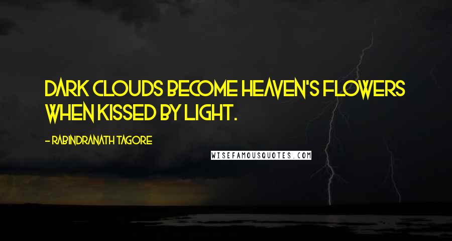 Rabindranath Tagore Quotes: Dark clouds become heaven's flowers when kissed by light.