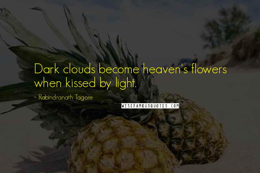 Rabindranath Tagore Quotes: Dark clouds become heaven's flowers when kissed by light.