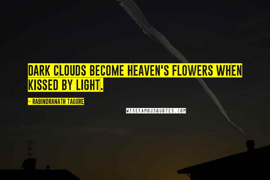 Rabindranath Tagore Quotes: Dark clouds become heaven's flowers when kissed by light.