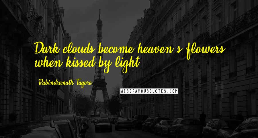 Rabindranath Tagore Quotes: Dark clouds become heaven's flowers when kissed by light.