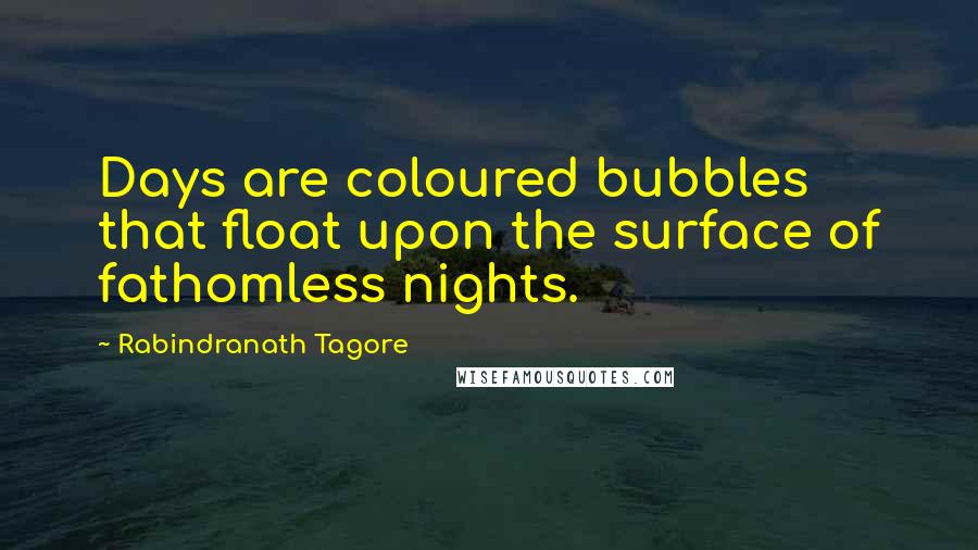 Rabindranath Tagore Quotes: Days are coloured bubbles that float upon the surface of fathomless nights.