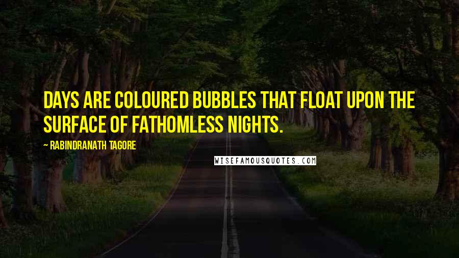 Rabindranath Tagore Quotes: Days are coloured bubbles that float upon the surface of fathomless nights.