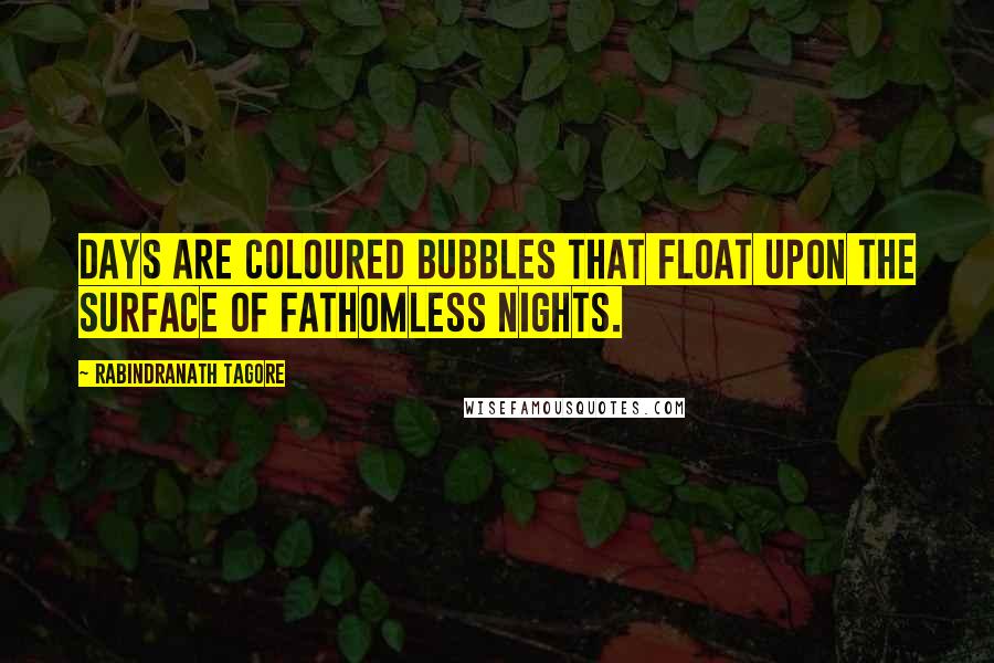 Rabindranath Tagore Quotes: Days are coloured bubbles that float upon the surface of fathomless nights.