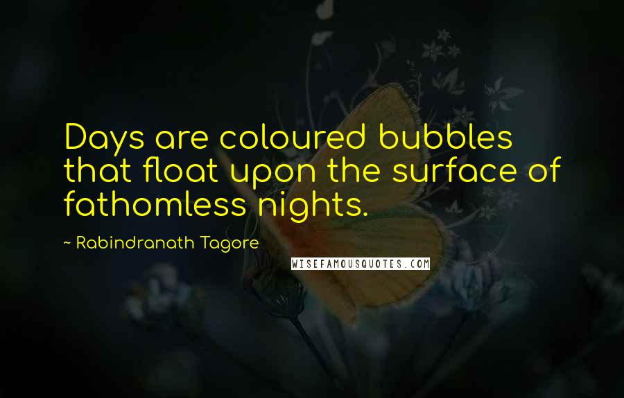 Rabindranath Tagore Quotes: Days are coloured bubbles that float upon the surface of fathomless nights.