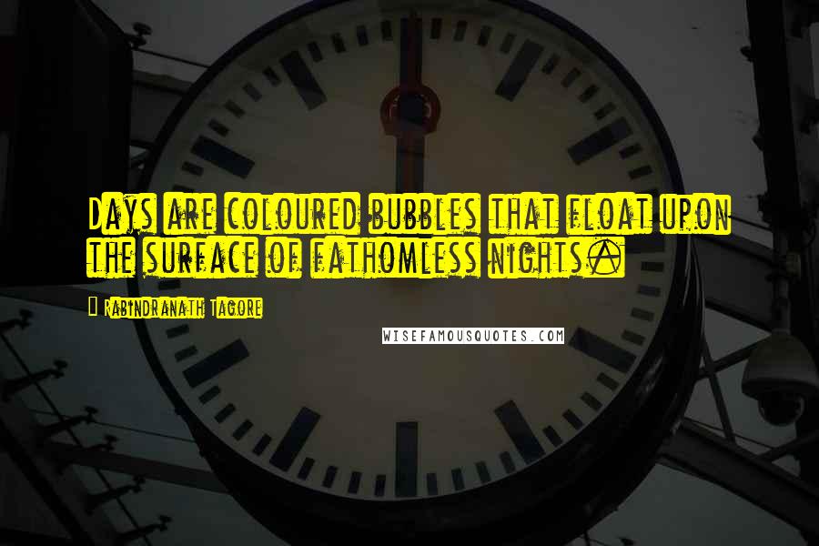 Rabindranath Tagore Quotes: Days are coloured bubbles that float upon the surface of fathomless nights.