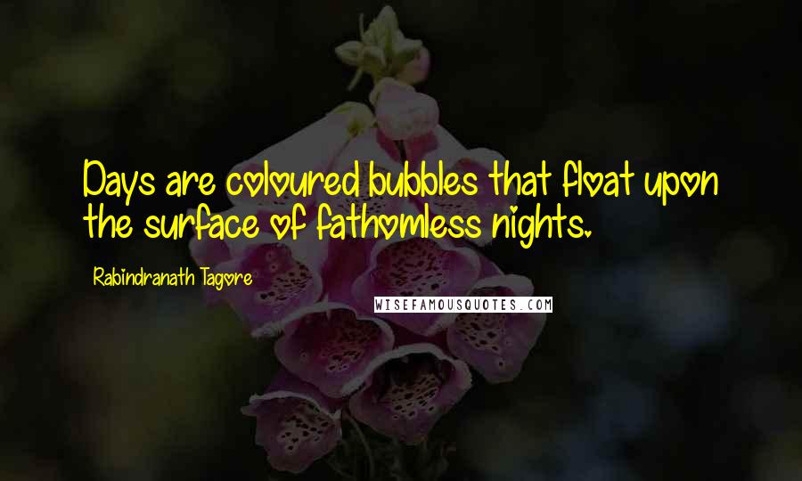 Rabindranath Tagore Quotes: Days are coloured bubbles that float upon the surface of fathomless nights.