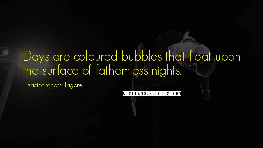 Rabindranath Tagore Quotes: Days are coloured bubbles that float upon the surface of fathomless nights.