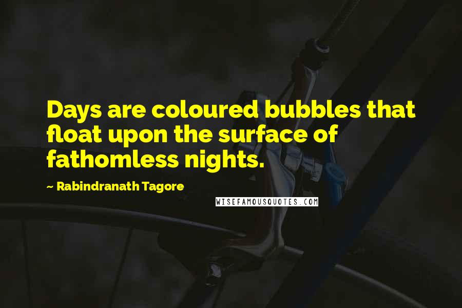 Rabindranath Tagore Quotes: Days are coloured bubbles that float upon the surface of fathomless nights.