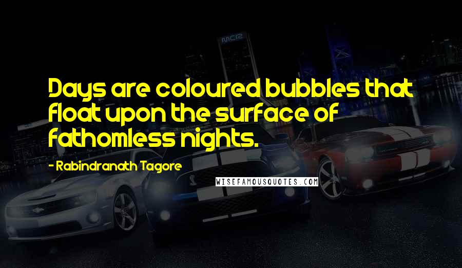 Rabindranath Tagore Quotes: Days are coloured bubbles that float upon the surface of fathomless nights.