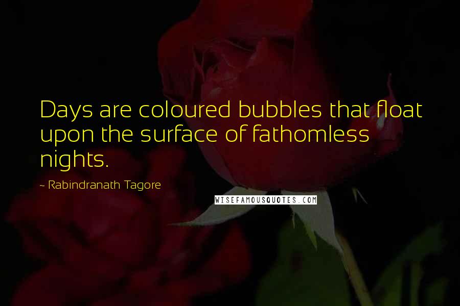 Rabindranath Tagore Quotes: Days are coloured bubbles that float upon the surface of fathomless nights.