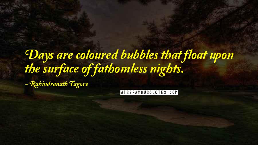 Rabindranath Tagore Quotes: Days are coloured bubbles that float upon the surface of fathomless nights.