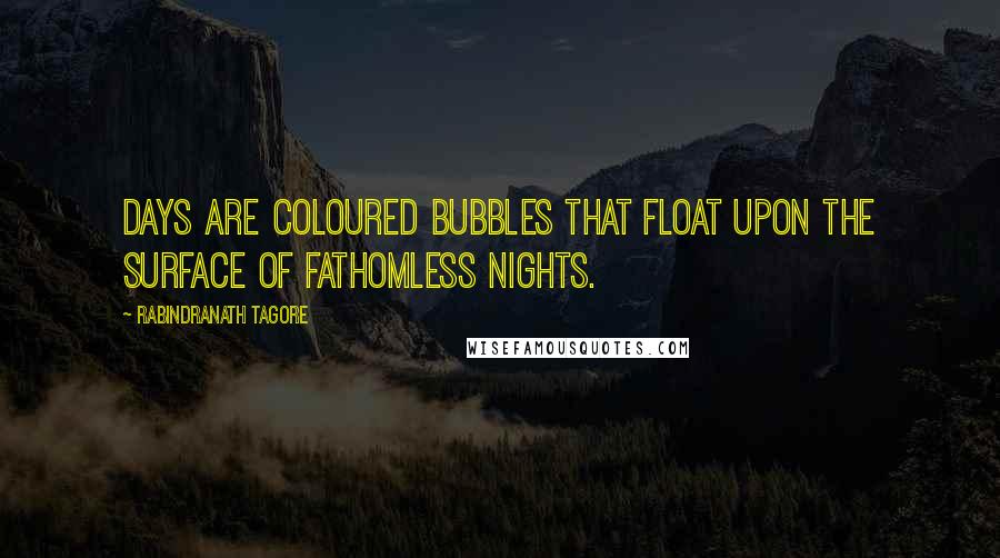 Rabindranath Tagore Quotes: Days are coloured bubbles that float upon the surface of fathomless nights.