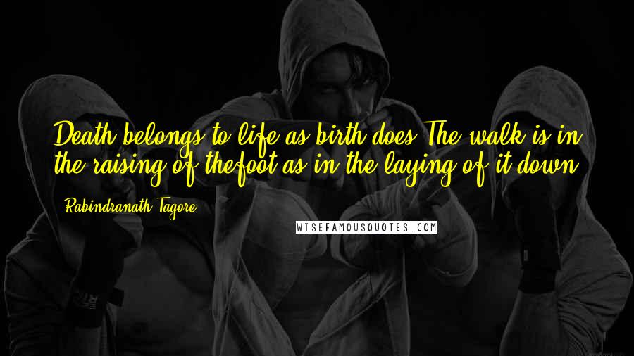 Rabindranath Tagore Quotes: Death belongs to life as birth does The walk is in the raising of thefoot as in the laying of it down