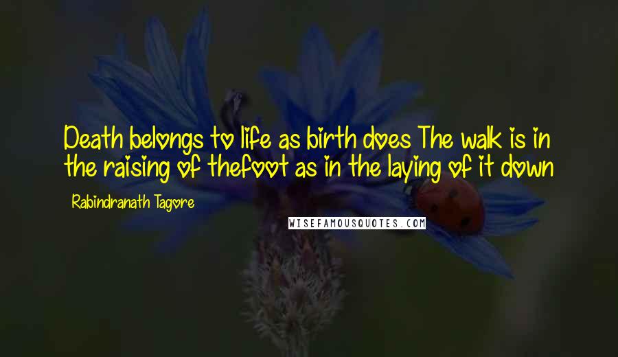 Rabindranath Tagore Quotes: Death belongs to life as birth does The walk is in the raising of thefoot as in the laying of it down
