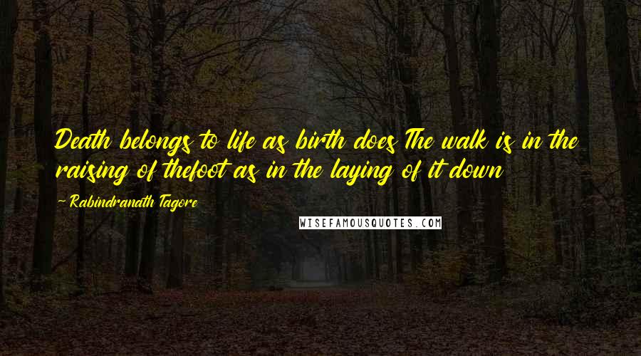 Rabindranath Tagore Quotes: Death belongs to life as birth does The walk is in the raising of thefoot as in the laying of it down