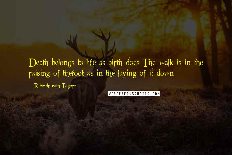 Rabindranath Tagore Quotes: Death belongs to life as birth does The walk is in the raising of thefoot as in the laying of it down